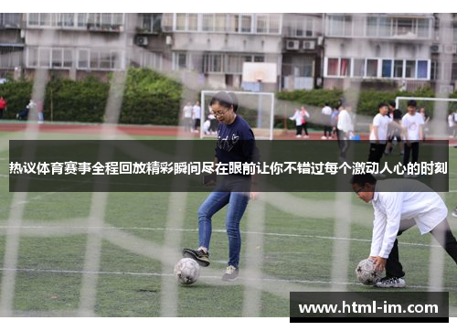 热议体育赛事全程回放精彩瞬间尽在眼前让你不错过每个激动人心的时刻