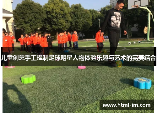 儿童创意手工捏制足球明星人物体验乐趣与艺术的完美结合