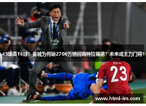 45场丢16球！曼城为何砸2700万镑回购特拉福德？未来成主力门将！