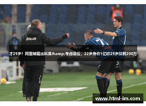 才29岁！阿里被踢出科莫&考虑退役，22岁身价1亿欧29岁仅剩200万