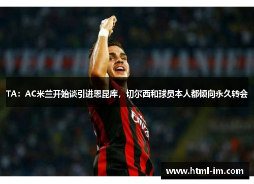 TA:AC米兰开始谈引进恩昆库,切尔西和球员本人都倾向永久转会 TA:AC米兰开始谈引进恩昆库,切尔西和球员本人都倾向永久转会