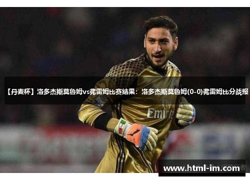 【丹麦杯】洛多杰斯莫鲁姆vs弗雷姆比赛结果:洛多杰斯莫鲁姆(0-0)弗雷姆比分战报 【丹麦杯】洛多杰斯莫鲁姆vs弗雷姆比赛结果:洛多杰斯莫鲁姆(0-0)弗雷姆比分战报